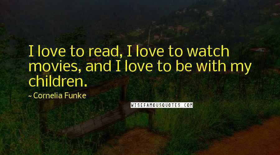 Cornelia Funke Quotes: I love to read, I love to watch movies, and I love to be with my children.