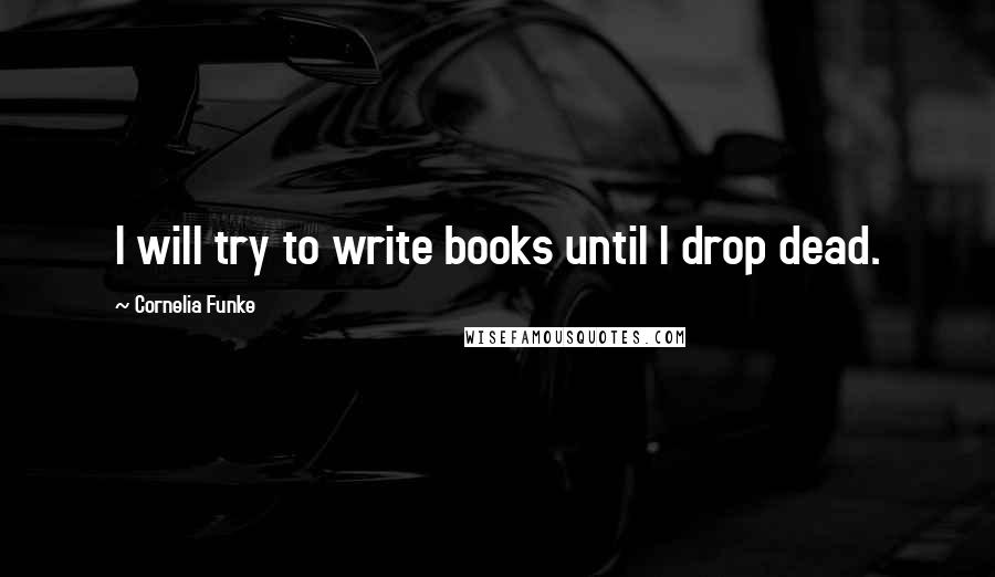 Cornelia Funke Quotes: I will try to write books until I drop dead.