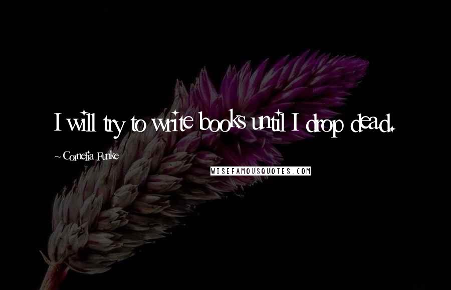 Cornelia Funke Quotes: I will try to write books until I drop dead.