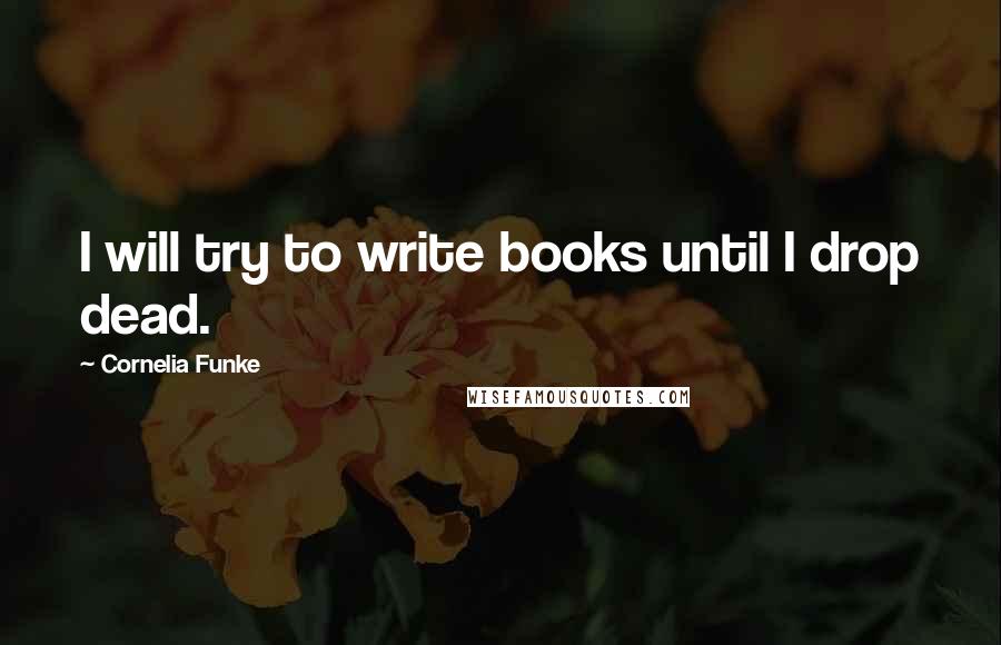 Cornelia Funke Quotes: I will try to write books until I drop dead.