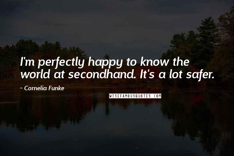 Cornelia Funke Quotes: I'm perfectly happy to know the world at secondhand. It's a lot safer.