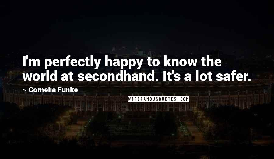 Cornelia Funke Quotes: I'm perfectly happy to know the world at secondhand. It's a lot safer.