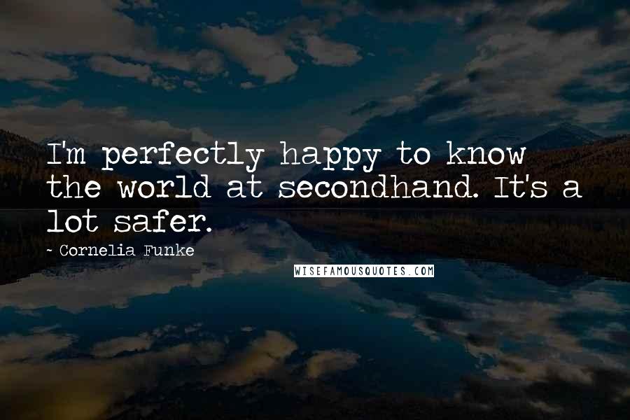 Cornelia Funke Quotes: I'm perfectly happy to know the world at secondhand. It's a lot safer.