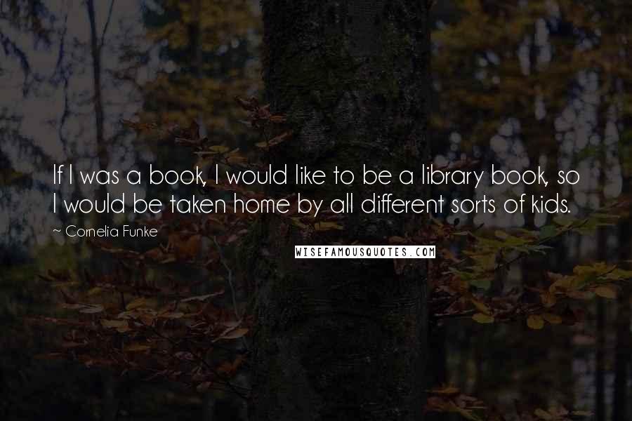 Cornelia Funke Quotes: If I was a book, I would like to be a library book, so I would be taken home by all different sorts of kids.