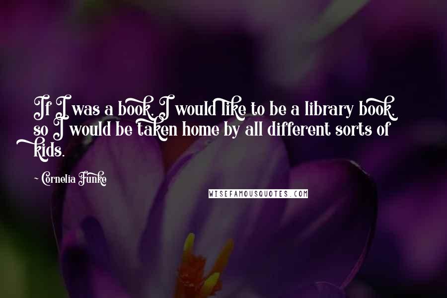 Cornelia Funke Quotes: If I was a book, I would like to be a library book, so I would be taken home by all different sorts of kids.