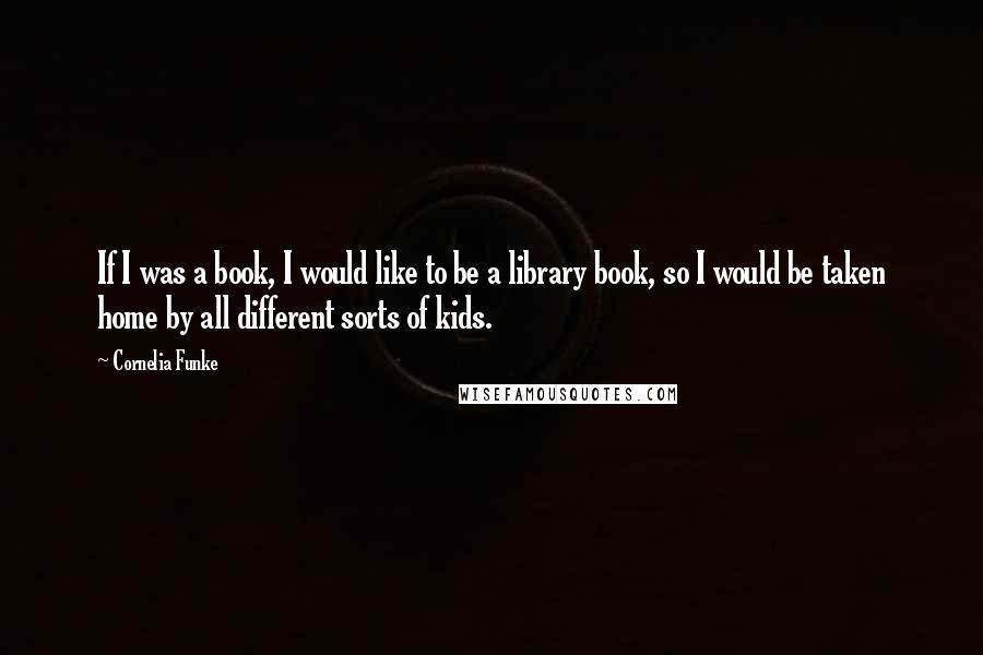 Cornelia Funke Quotes: If I was a book, I would like to be a library book, so I would be taken home by all different sorts of kids.