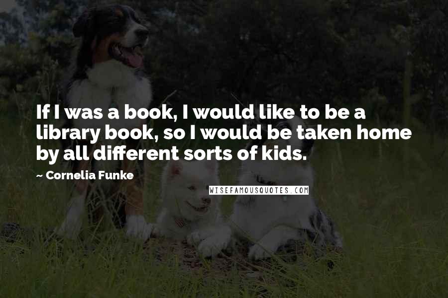 Cornelia Funke Quotes: If I was a book, I would like to be a library book, so I would be taken home by all different sorts of kids.