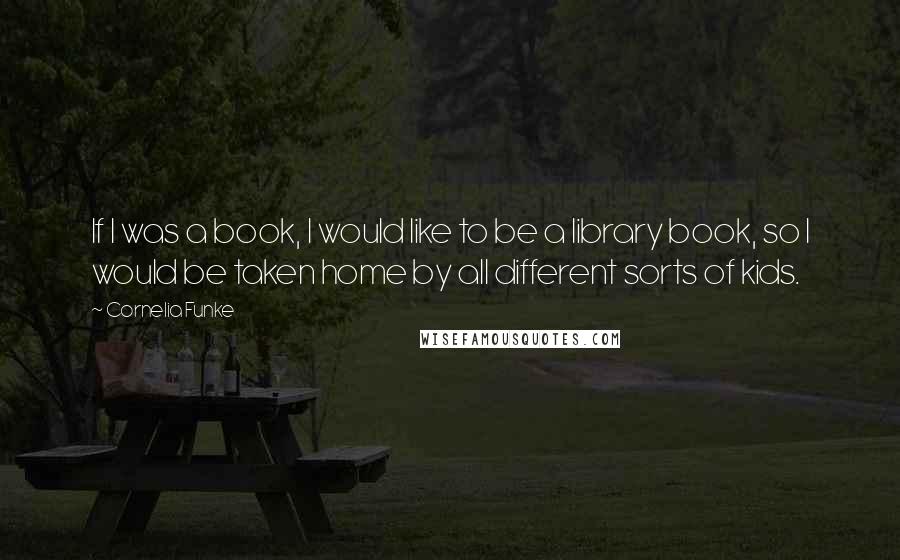 Cornelia Funke Quotes: If I was a book, I would like to be a library book, so I would be taken home by all different sorts of kids.