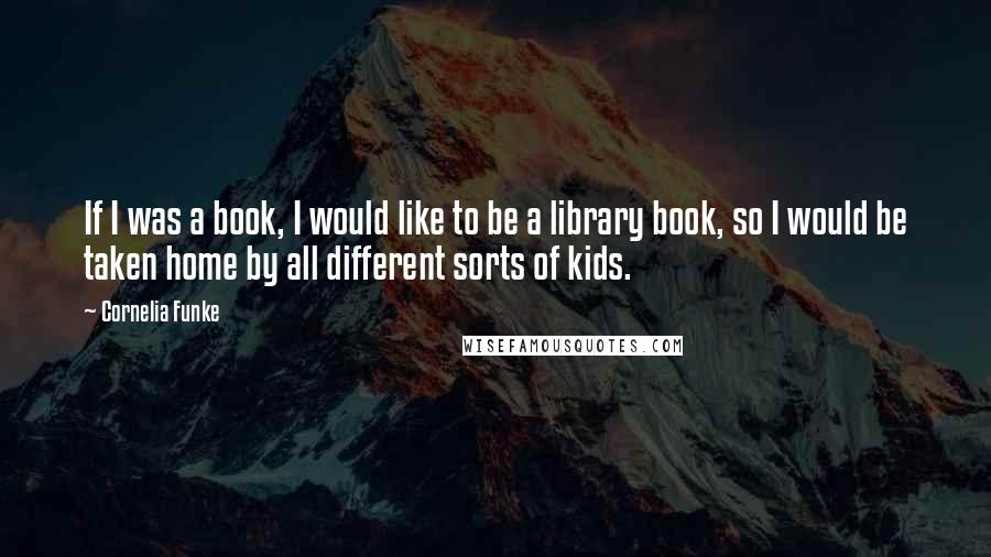 Cornelia Funke Quotes: If I was a book, I would like to be a library book, so I would be taken home by all different sorts of kids.