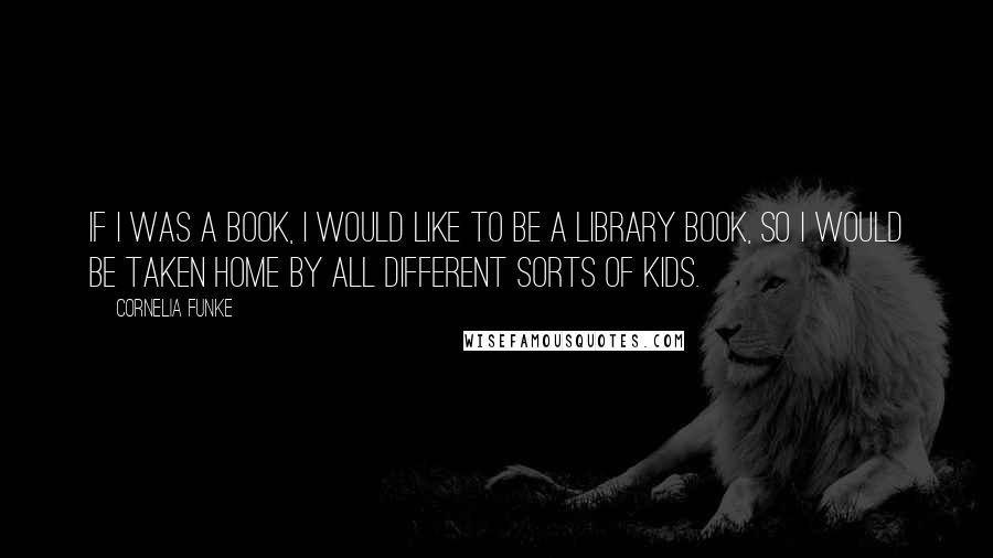 Cornelia Funke Quotes: If I was a book, I would like to be a library book, so I would be taken home by all different sorts of kids.