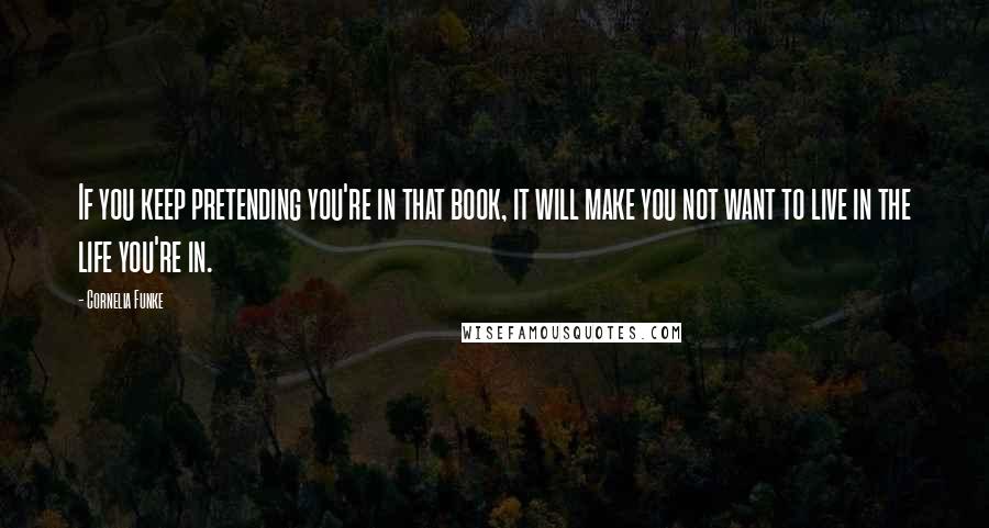 Cornelia Funke Quotes: If you keep pretending you're in that book, it will make you not want to live in the life you're in.