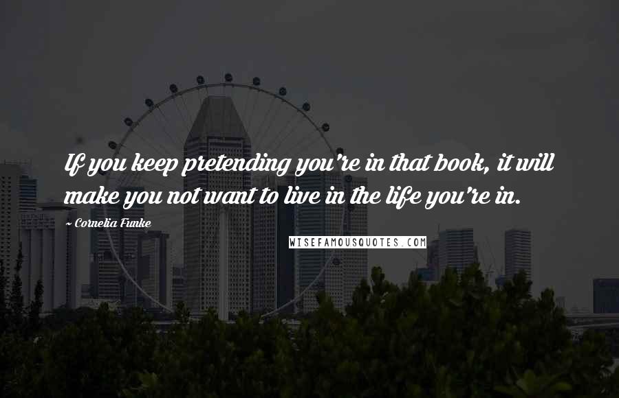 Cornelia Funke Quotes: If you keep pretending you're in that book, it will make you not want to live in the life you're in.