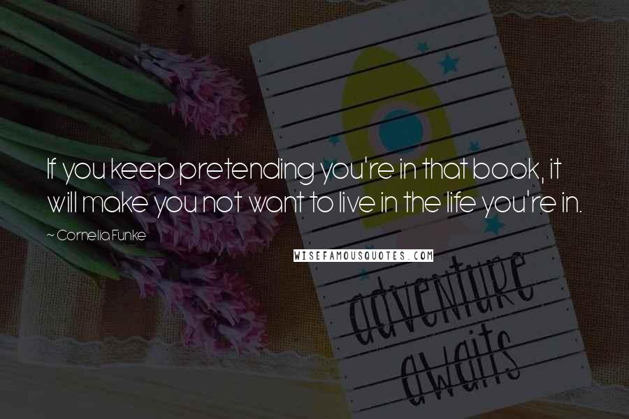 Cornelia Funke Quotes: If you keep pretending you're in that book, it will make you not want to live in the life you're in.