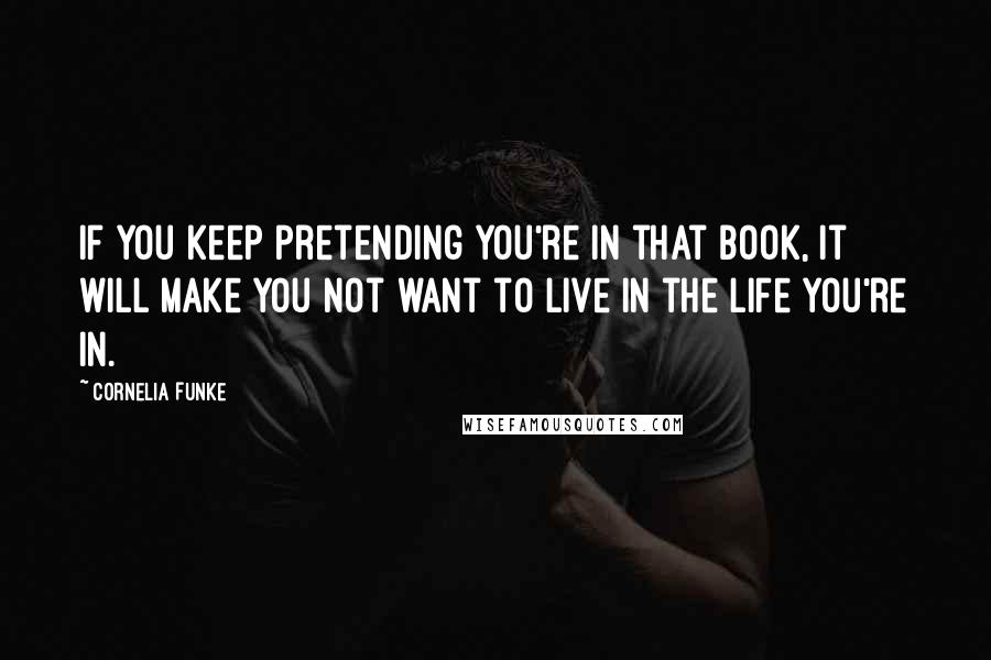 Cornelia Funke Quotes: If you keep pretending you're in that book, it will make you not want to live in the life you're in.