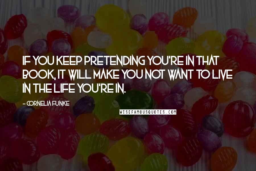 Cornelia Funke Quotes: If you keep pretending you're in that book, it will make you not want to live in the life you're in.