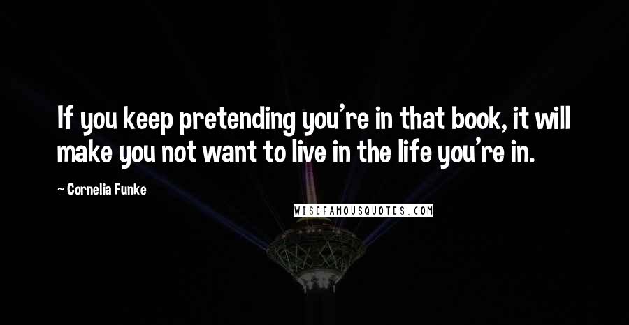 Cornelia Funke Quotes: If you keep pretending you're in that book, it will make you not want to live in the life you're in.