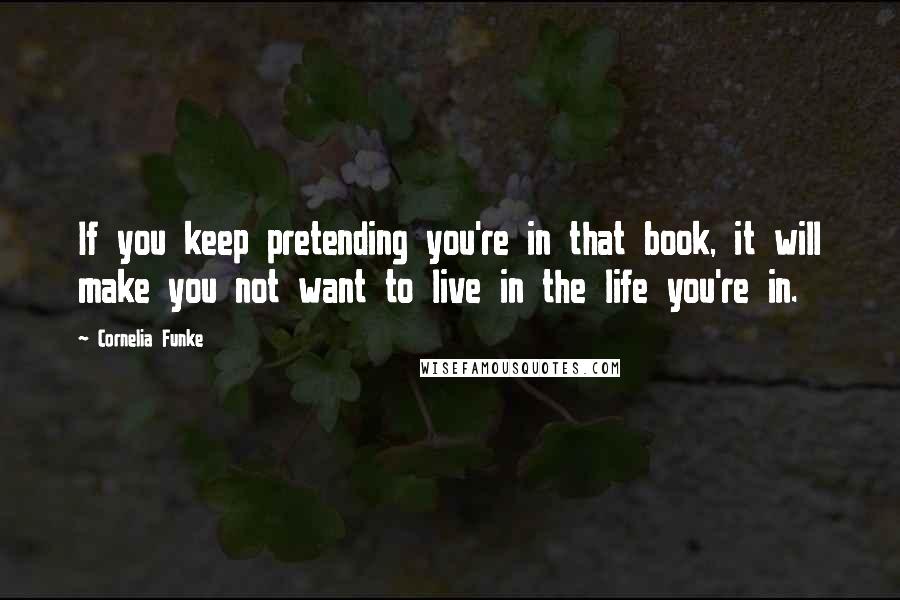 Cornelia Funke Quotes: If you keep pretending you're in that book, it will make you not want to live in the life you're in.