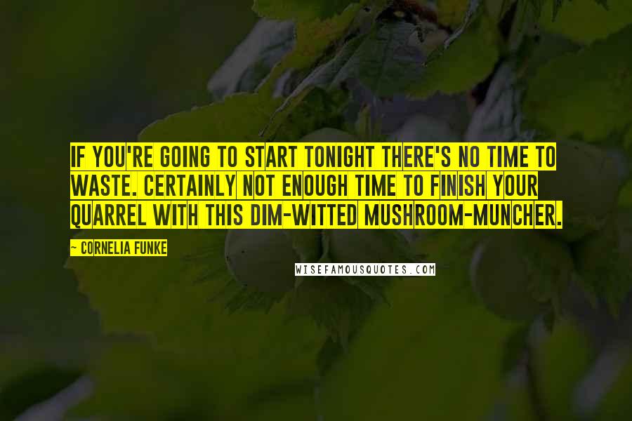 Cornelia Funke Quotes: If you're going to start tonight there's no time to waste. Certainly not enough time to finish your quarrel with this dim-witted mushroom-muncher.