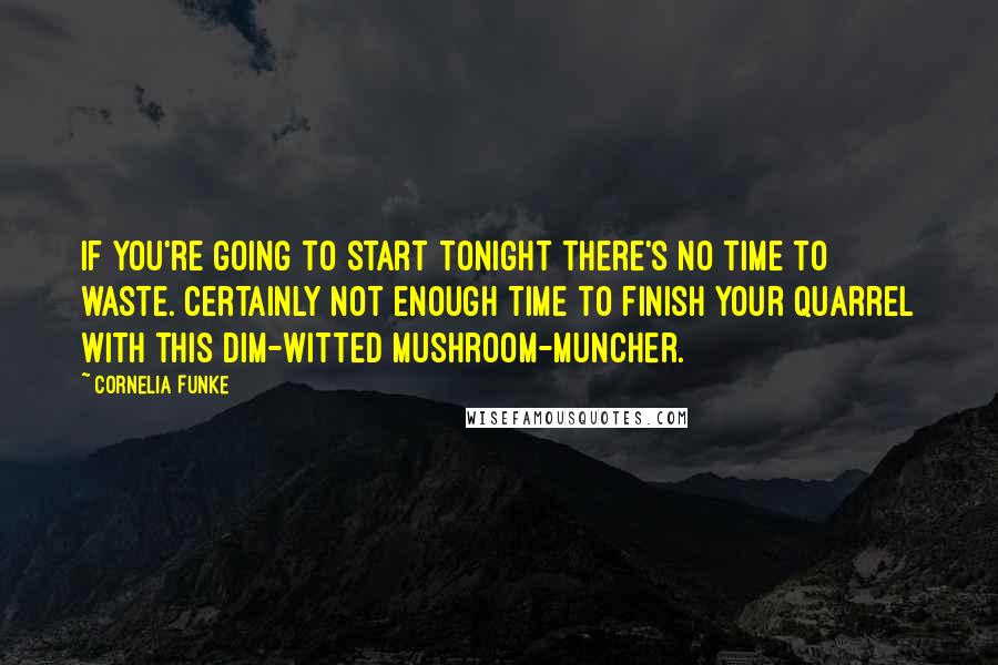 Cornelia Funke Quotes: If you're going to start tonight there's no time to waste. Certainly not enough time to finish your quarrel with this dim-witted mushroom-muncher.