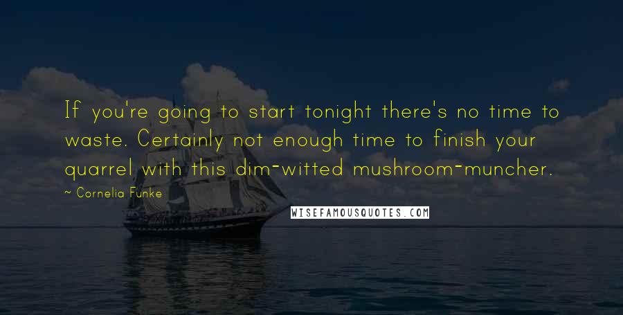 Cornelia Funke Quotes: If you're going to start tonight there's no time to waste. Certainly not enough time to finish your quarrel with this dim-witted mushroom-muncher.