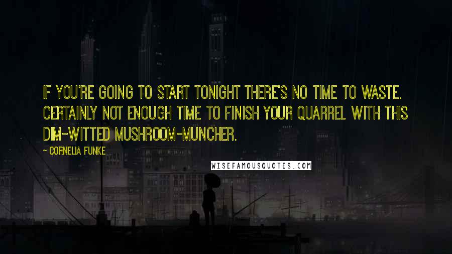 Cornelia Funke Quotes: If you're going to start tonight there's no time to waste. Certainly not enough time to finish your quarrel with this dim-witted mushroom-muncher.