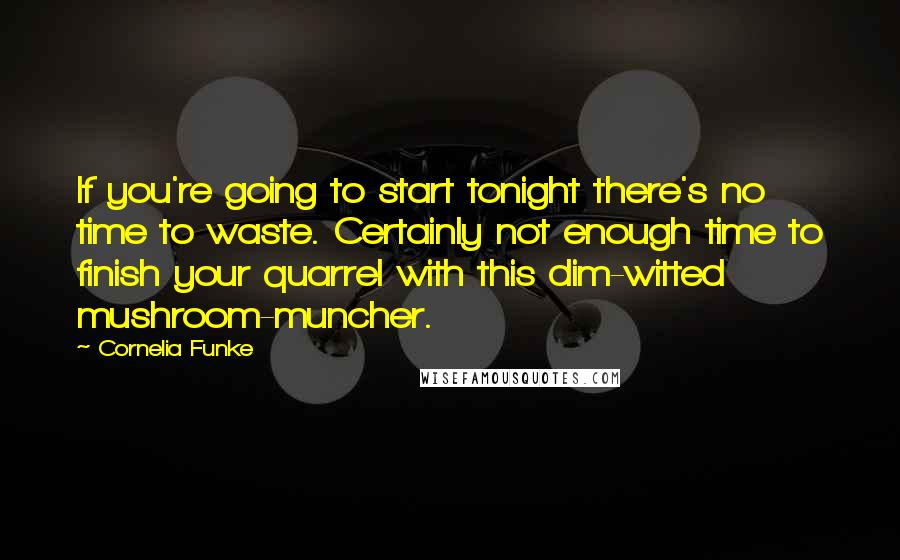 Cornelia Funke Quotes: If you're going to start tonight there's no time to waste. Certainly not enough time to finish your quarrel with this dim-witted mushroom-muncher.