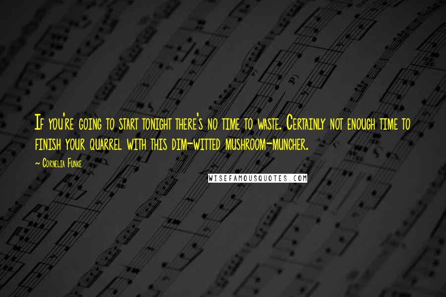 Cornelia Funke Quotes: If you're going to start tonight there's no time to waste. Certainly not enough time to finish your quarrel with this dim-witted mushroom-muncher.