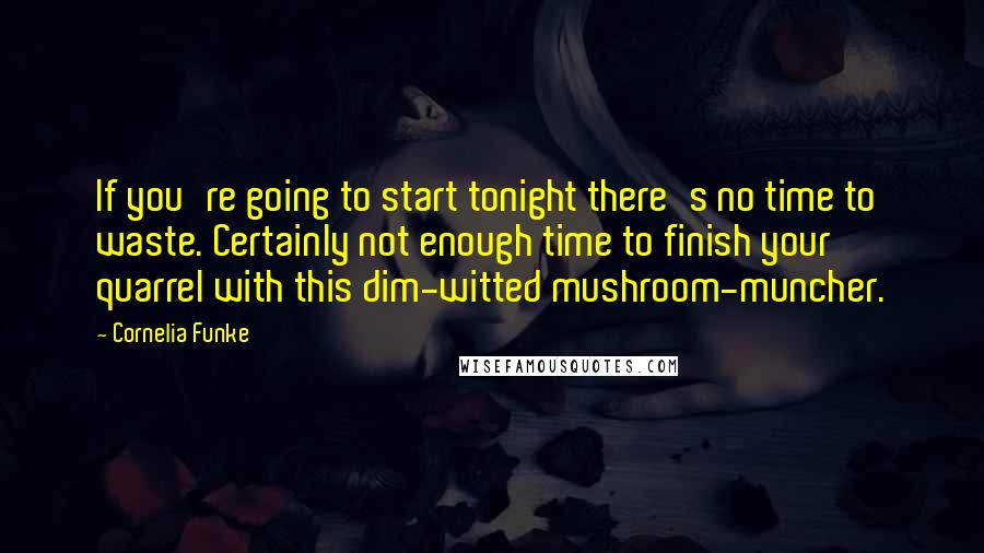 Cornelia Funke Quotes: If you're going to start tonight there's no time to waste. Certainly not enough time to finish your quarrel with this dim-witted mushroom-muncher.