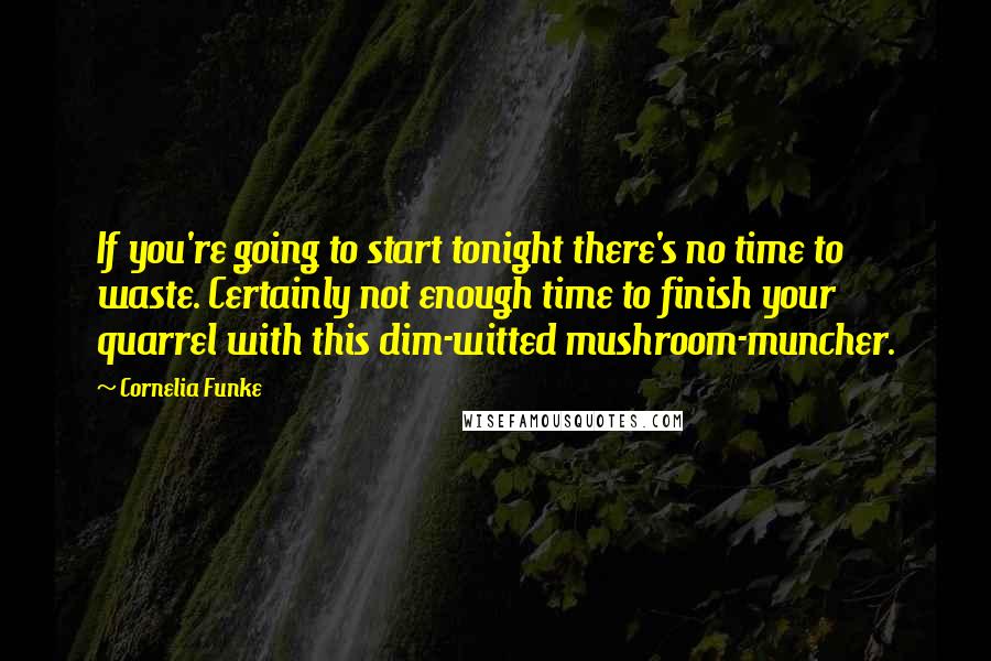 Cornelia Funke Quotes: If you're going to start tonight there's no time to waste. Certainly not enough time to finish your quarrel with this dim-witted mushroom-muncher.