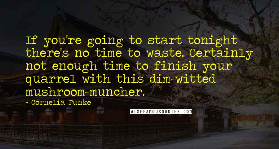 Cornelia Funke Quotes: If you're going to start tonight there's no time to waste. Certainly not enough time to finish your quarrel with this dim-witted mushroom-muncher.