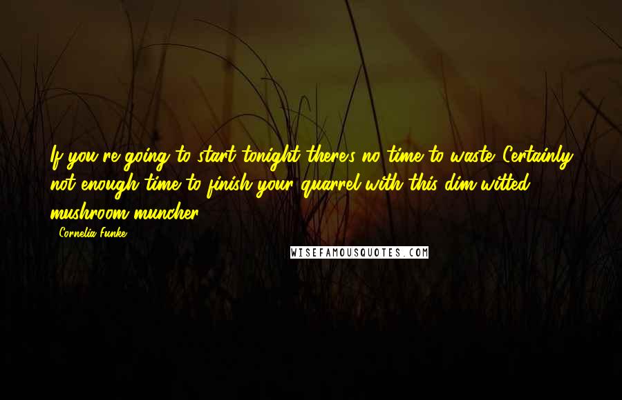 Cornelia Funke Quotes: If you're going to start tonight there's no time to waste. Certainly not enough time to finish your quarrel with this dim-witted mushroom-muncher.