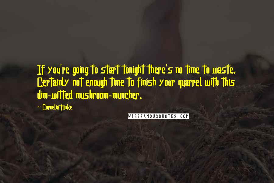 Cornelia Funke Quotes: If you're going to start tonight there's no time to waste. Certainly not enough time to finish your quarrel with this dim-witted mushroom-muncher.