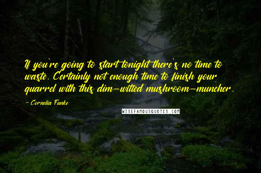 Cornelia Funke Quotes: If you're going to start tonight there's no time to waste. Certainly not enough time to finish your quarrel with this dim-witted mushroom-muncher.