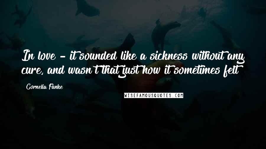 Cornelia Funke Quotes: In love - it sounded like a sickness without any cure, and wasn't that just how it sometimes felt?