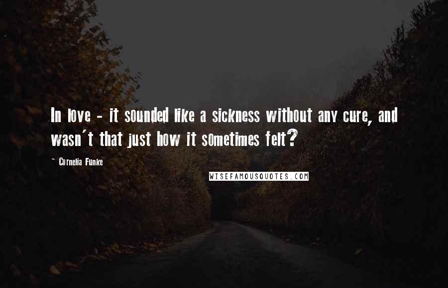 Cornelia Funke Quotes: In love - it sounded like a sickness without any cure, and wasn't that just how it sometimes felt?