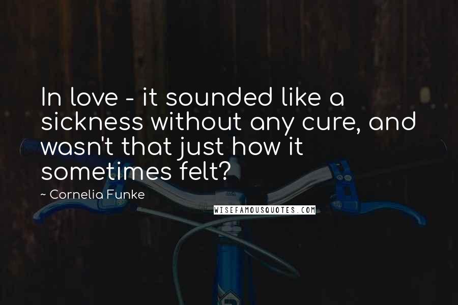 Cornelia Funke Quotes: In love - it sounded like a sickness without any cure, and wasn't that just how it sometimes felt?
