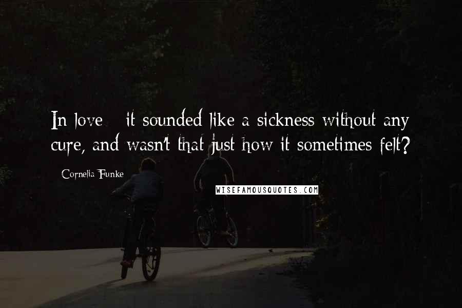 Cornelia Funke Quotes: In love - it sounded like a sickness without any cure, and wasn't that just how it sometimes felt?