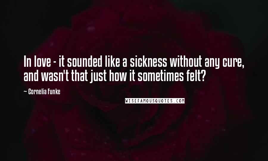 Cornelia Funke Quotes: In love - it sounded like a sickness without any cure, and wasn't that just how it sometimes felt?