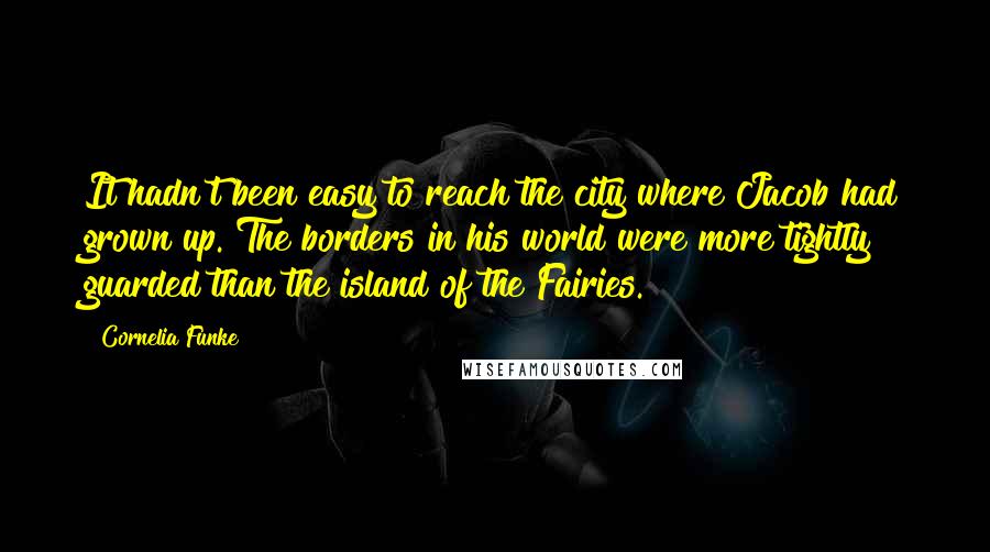 Cornelia Funke Quotes: It hadn't been easy to reach the city where Jacob had grown up. The borders in his world were more tightly guarded than the island of the Fairies.