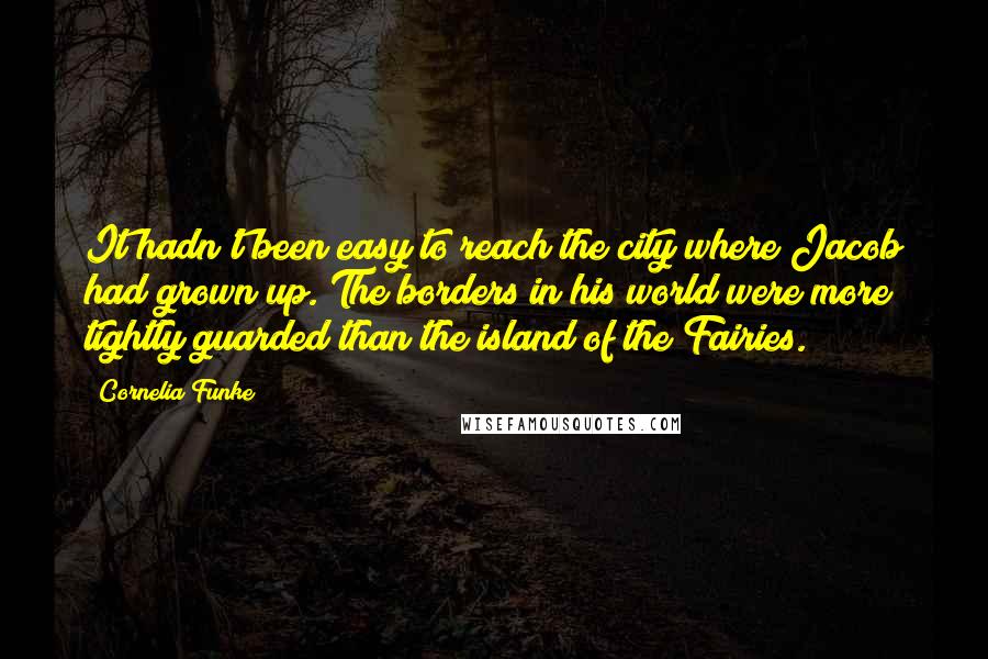 Cornelia Funke Quotes: It hadn't been easy to reach the city where Jacob had grown up. The borders in his world were more tightly guarded than the island of the Fairies.