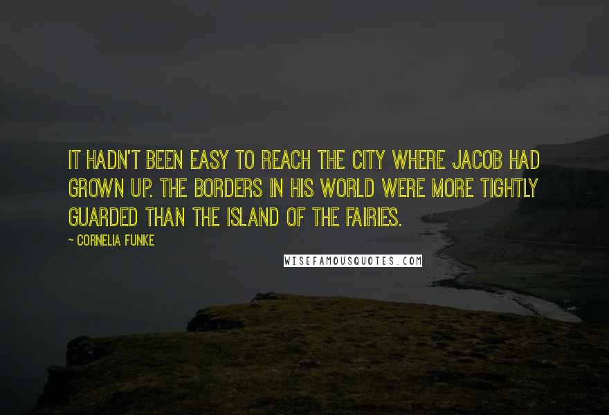 Cornelia Funke Quotes: It hadn't been easy to reach the city where Jacob had grown up. The borders in his world were more tightly guarded than the island of the Fairies.