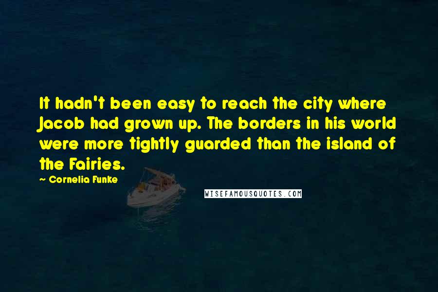 Cornelia Funke Quotes: It hadn't been easy to reach the city where Jacob had grown up. The borders in his world were more tightly guarded than the island of the Fairies.