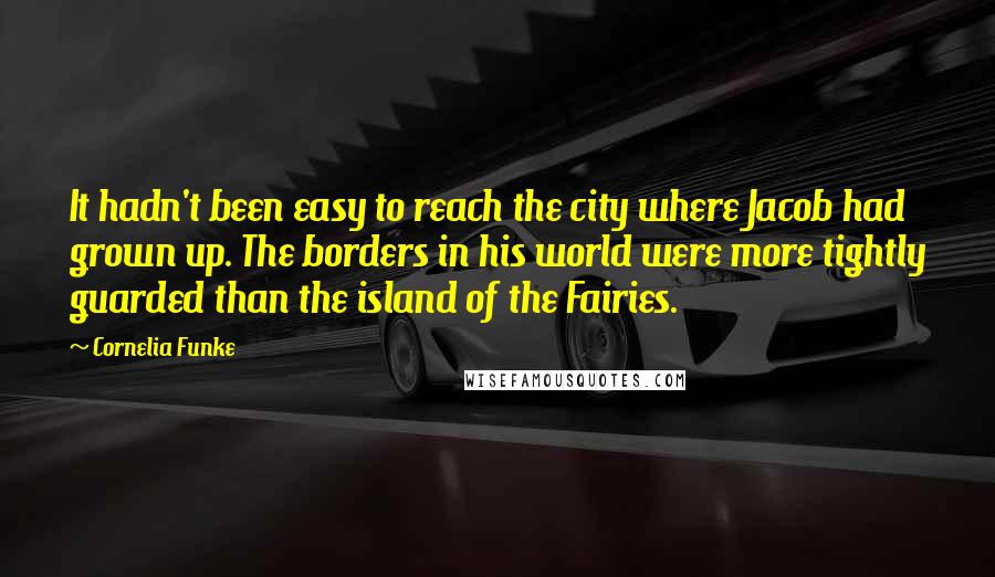 Cornelia Funke Quotes: It hadn't been easy to reach the city where Jacob had grown up. The borders in his world were more tightly guarded than the island of the Fairies.