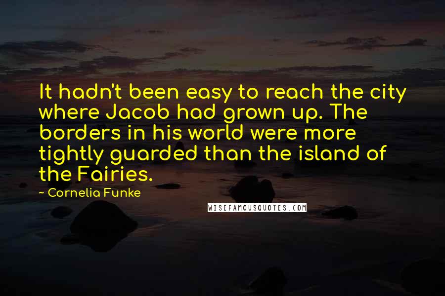 Cornelia Funke Quotes: It hadn't been easy to reach the city where Jacob had grown up. The borders in his world were more tightly guarded than the island of the Fairies.