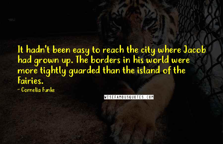 Cornelia Funke Quotes: It hadn't been easy to reach the city where Jacob had grown up. The borders in his world were more tightly guarded than the island of the Fairies.