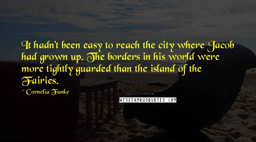 Cornelia Funke Quotes: It hadn't been easy to reach the city where Jacob had grown up. The borders in his world were more tightly guarded than the island of the Fairies.