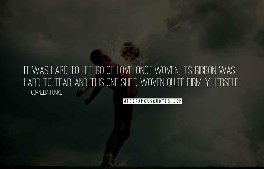 Cornelia Funke Quotes: It was hard to let go of love. Once woven, its ribbon was hard to tear, and this one she'd woven quite firmly herself.