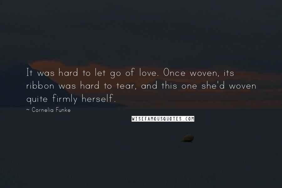 Cornelia Funke Quotes: It was hard to let go of love. Once woven, its ribbon was hard to tear, and this one she'd woven quite firmly herself.