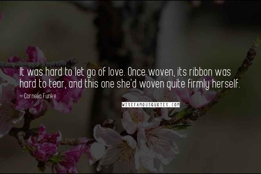 Cornelia Funke Quotes: It was hard to let go of love. Once woven, its ribbon was hard to tear, and this one she'd woven quite firmly herself.