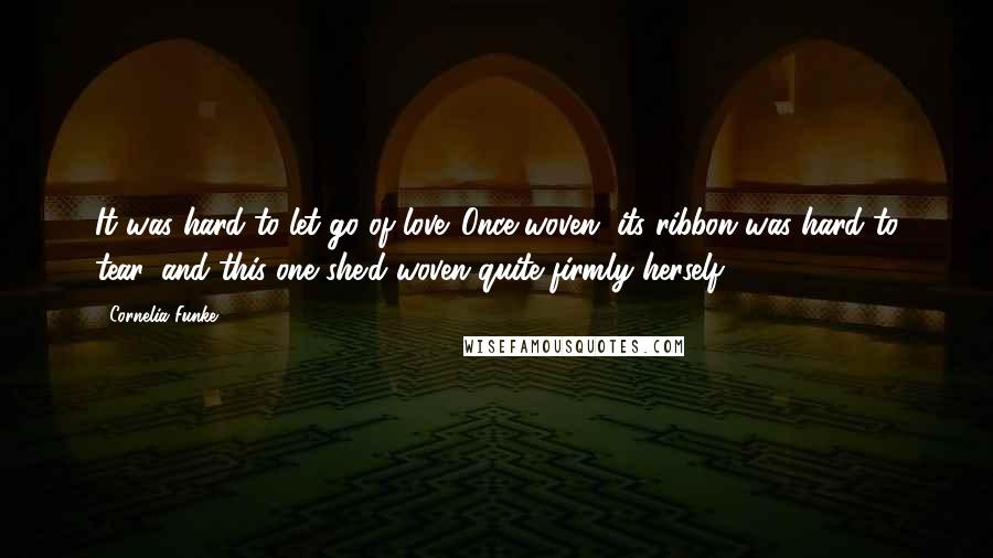 Cornelia Funke Quotes: It was hard to let go of love. Once woven, its ribbon was hard to tear, and this one she'd woven quite firmly herself.